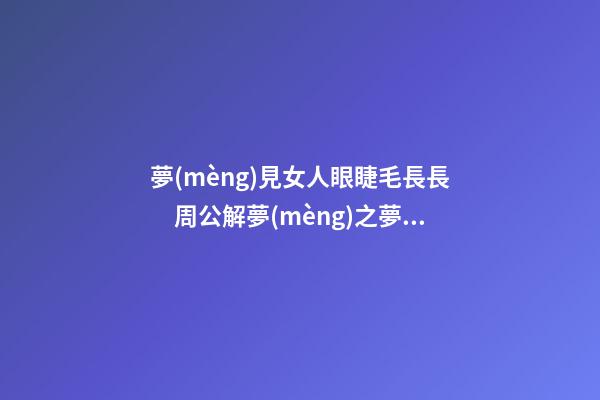 夢(mèng)見女人眼睫毛長長　周公解夢(mèng)之夢(mèng)到女人眼睫毛長長